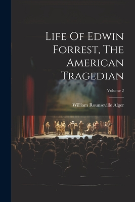 Life Of Edwin Forrest, The American Tragedian; Volume 2 - Alger, William Rounseville