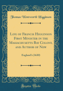 Life of Francis Higginson First Minister in the Massachusetts Bay Colony, and Author of New: England's (1630) (Classic Reprint)