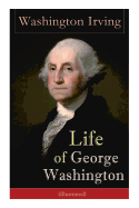 Life of George Washington (Illustrated): Biography of the First President of the United States, Commander-in-Chief during the Revolutionary War, and One of the Founding Fathers