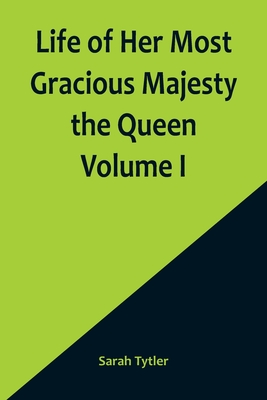 Life of Her Most Gracious Majesty the Queen Volume I - Tytler, Sarah