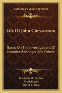 Life Of John Chrysostom: Based On The Investigations Of Neander, Bohringer And Others