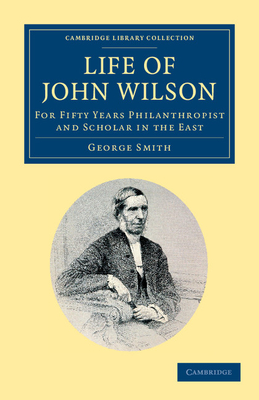 Life of John Wilson, D.D. F.R.S.: For Fifty Years Philanthropist and Scholar in the East - Smith, George