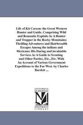 Life of Kit Carson: the Great Western Hunter and Guide. Comprising Wild and Romantic Exploits As A Hunter and Trapper in the Rocky Mountains; Thrilling Adventures and Hairbreadth Escapes Among the indians and Mexicans; His Daring and invaluable... - Burdett, Charles