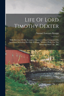 Life Of Lord Timothy Dexter: With Sketches Of The Eccentric Characters That Composed His Associates, Including His Own Writings, "dexter's Pickle For The Knowing Ones", &c., &c