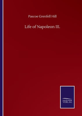 Life of Napoleon III. - Hill, Pascoe Grenfell