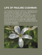 Life of Pauline Cushman: The Celebrated Union Spy and Scout: Comprising Her Early History: Her Entry Into the Secret Service of the Army of the Cumberland, and Exciting Adventures with the Rebel Chieftains and Others While Within the Enemy's Lines: To