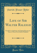 Life of Sir Walter Raleigh: Founded on Authentic and Original Documents, Some of Them Never Before Published (Classic Reprint)