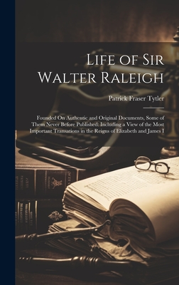 Life of Sir Walter Raleigh: Founded On Authentic and Original Documents, Some of Them Never Before Published: Including a View of the Most Important Transations in the Reigns of Elizabeth and James I - Tytler, Patrick Fraser