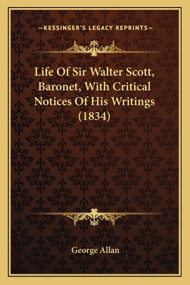 Life Of Sir Walter Scott, Baronet, With Critical Notices Of His Writings (1834) - Allan, George