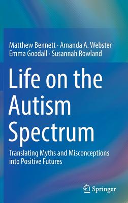 Life on the Autism Spectrum: Translating Myths and Misconceptions Into Positive Futures - Bennett, Matthew, and Webster, Amanda A, and Goodall, Emma