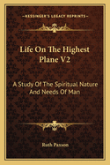 Life on the Highest Plane V2: A Study of the Spiritual Nature and Needs of Man