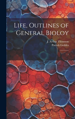 Life, Outlines of General Bioloy: 1 - Thomson, J Arthur 1861-1933, and Geddes, Patrick