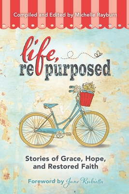 Life, Repurposed: Stories of Grace, Hope, and Restored Faith - Rayburn, Michelle (Compiled by), and Rubietta, Jane (Foreword by)