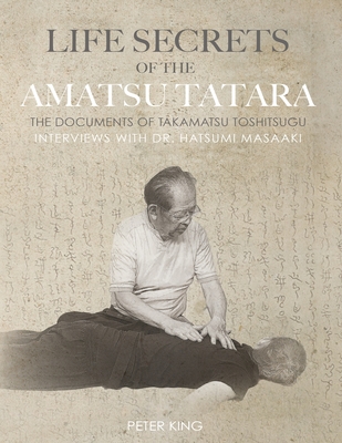 Life Secrets of the Amatsu Tatara: The Documents of Takamatsu Toshitsugu, Interviews with Hatsumi Masaaki - Masaaki, Hatsumi, and Toshitsugu, Takamatsu, and King, Peter