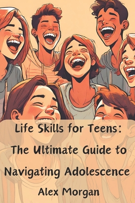 Life Skills for Teens: The Ultimate Guide to Navigating Adolescence: Essential skills for acing tests, making friends, managing money, and success in life Wellness Books for teens boys and girls - Morgan, Alex