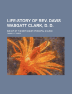 Life-Story of REV. Davis Wasgatt Clark, D. D.: Bishop of the Methodist Episcopal Church