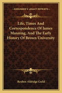Life, Times And Correspondence Of James Manning, And The Early History Of Brown University