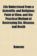 Life Understood from a Scientific and Religious Point of View, and the Practical Method of Destroying Sin, Disease, and Death