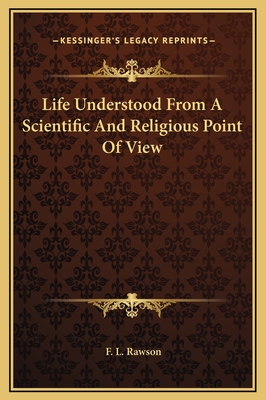 Life Understood From A Scientific And Religious Point Of View - Rawson, F L