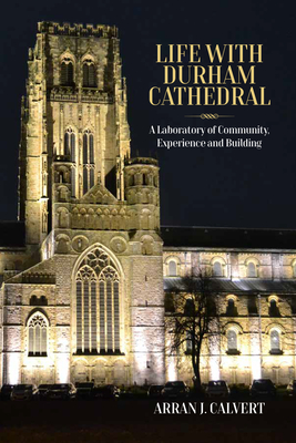 Life with Durham Cathedral: A Laboratory of Community, Experience and Building - Calvert, Arran J