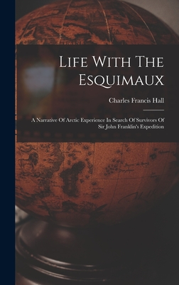 Life With The Esquimaux: A Narrative Of Arctic Experience In Search Of Survivors Of Sir John Franklin's Expedition - Hall, Charles Francis