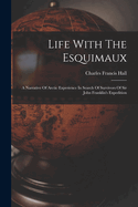 Life With The Esquimaux: A Narrative Of Arctic Experience In Search Of Survivors Of Sir John Franklin's Expedition