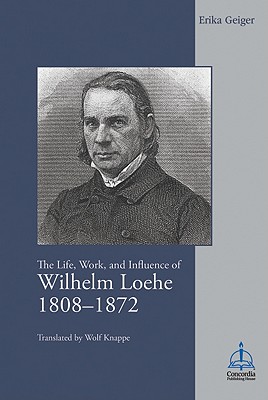 Life, Work, and Influence of Wilhelm Loehe 1808-1872 - Geiger, Erika, and Knappe, Wolf Dietrich (Translated by)