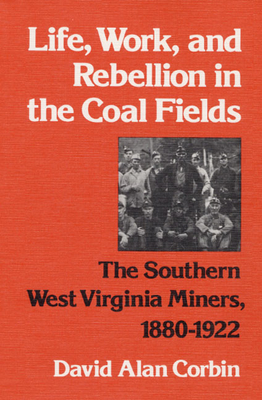 Life, Work, and Rebellion in the Coal Fields: The Southern West Virginia Miners, 1880-1922 - Corbin, David