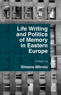 Life Writing and Politics of Memory in Eastern Europe - Mitroiu, Simona