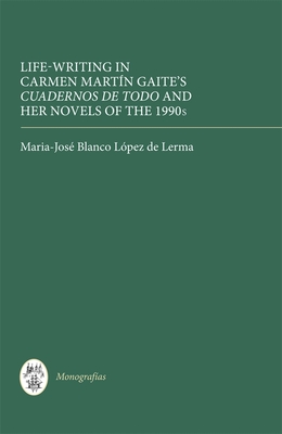 Life Writing in Carmen Martn Gaite's Cuadernos de Todo and Her Novels of the 1990s - Lerma, Maria-Jos Blanco Lpez de