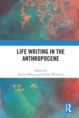 Life Writing in the Anthropocene - White, Jessica (Editor), and Whitlock, Gillian (Editor)
