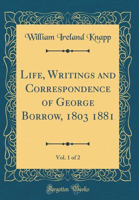 Life, Writings and Correspondence of George Borrow, 1803 1881, Vol. 1 of 2 (Classic Reprint) - Knapp, William Ireland