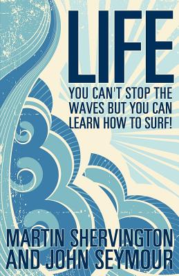 Life: You Can't Stop the Waves But You Can Learn How to Surf! - Shervington, Martin, and Seymour, John
