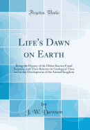 Life's Dawn on Earth: Being the History of the Oldest Known Fossil Remains, and Their Relation to Geological Time and to the Development of the Animal Kingdom (Classic Reprint)