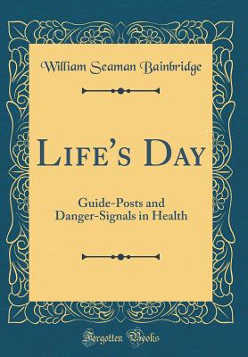 Life's Day: Guide-Posts and Danger-Signals in Health (Classic Reprint) - Bainbridge, William Seaman