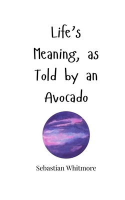 Life's Meaning, as Told by an Avocado - Whitmore, Sebastian