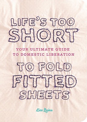 Life's Too Short to Fold Fitted Sheets: Your Ultimate Guide to Domestic Liberation - Quinn, Lisa