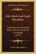 Life's Work And God's Discipline: Three Sermons Preached Before The University Of Cambridge (1873)