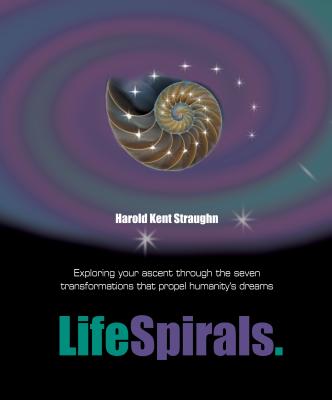 LifeSpirals: Exploring Your Ascent Through the Seven Transformations That Propel Humanity's Dreams - Straughn, Harold Kent