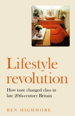 Lifestyle Revolution: How Taste Changed Class in Late 20th-Century Britain - Highmore, Ben