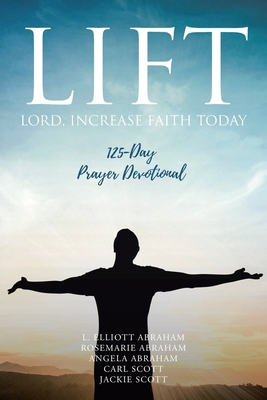 Lift: Lord Increase Faith Today: 125-Day Prayer Devotional - Abraham, L Elliott, and Abraham, Rosemarie And Angela, and Scott, Carl And Jackie