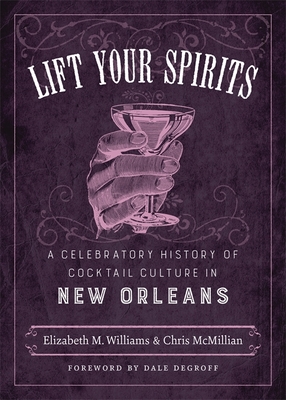 Lift Your Spirits: A Celebratory History of Cocktail Culture in New Orleans - Williams, Elizabeth M, and McMillian, Chris, and Degroff, Dale, President (Foreword by)
