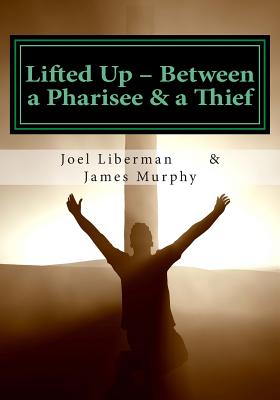 Lifted Up Between a Pharisee & a Thief: An In-Depth Look at the Gospel of John by a Jewish Rabbi - and a Convicted Felon - Murphy, James, and Liberman, Joel