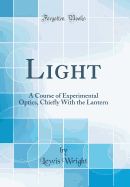 Light: A Course of Experimental Optics, Chiefly with the Lantern (Classic Reprint)