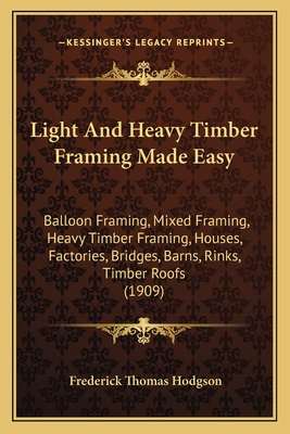 Light And Heavy Timber Framing Made Easy: Balloon Framing, Mixed Framing, Heavy Timber Framing, Houses, Factories, Bridges, Barns, Rinks, Timber Roofs (1909) - Hodgson, Frederick Thomas