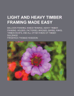 Light and Heavy Timber Framing Made Easy: Balloon Framing, Mixed Framing, Heavy Timber Framing, Houses, Factories, Bridges, Barns, Rinks, Timber-Roofs, and All Other Kinds of Timber Buildings