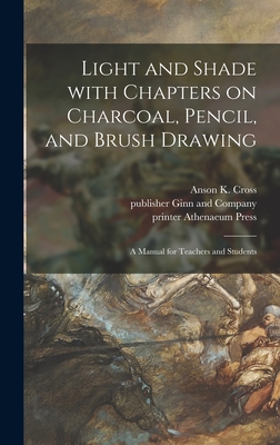 Light and Shade With Chapters on Charcoal, Pencil, and Brush Drawing: a Manual for Teachers and Students - Cross, Anson K (Anson Kent) 1862-1944 (Creator), and Ginn and Company, Publisher (Creator), and Athenaeum Press (Cambridge...