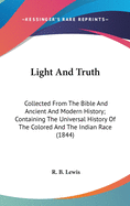 Light and Truth: Collected from the Bible and Ancient and Modern History: Containing the Universal History of the Colored and the Indian Race, from the Creation of the World to the Present Time