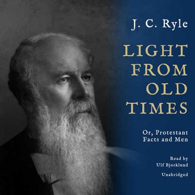 Light from Old Times: Or, Protestant Facts and Men - Ryle, J C, and Bjorklund, Ulf (Read by)