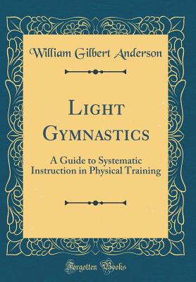 Light Gymnastics: A Guide to Systematic Instruction in Physical Training (Classic Reprint) - Anderson, William Gilbert